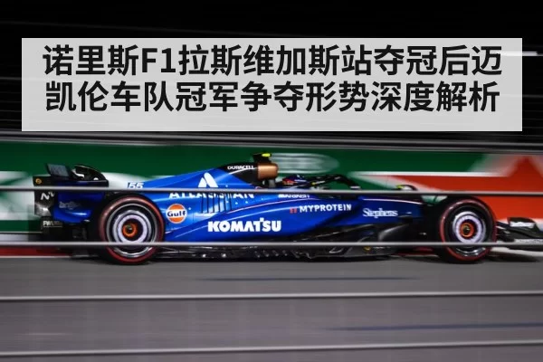 诺里斯F1拉斯维加斯站夺冠后迈凯伦车队冠军争夺形势深度解析